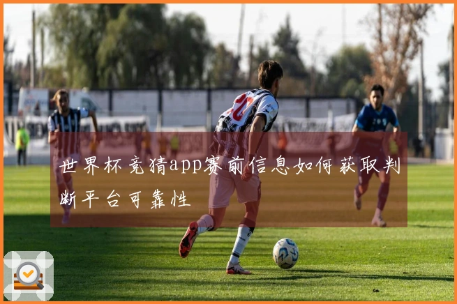 世界杯竞猜app赛前信息如何获取判断平台可靠性