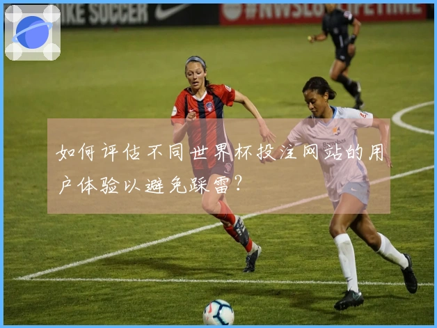 如何评估不同世界杯投注网站的用户体验以避免踩雷？