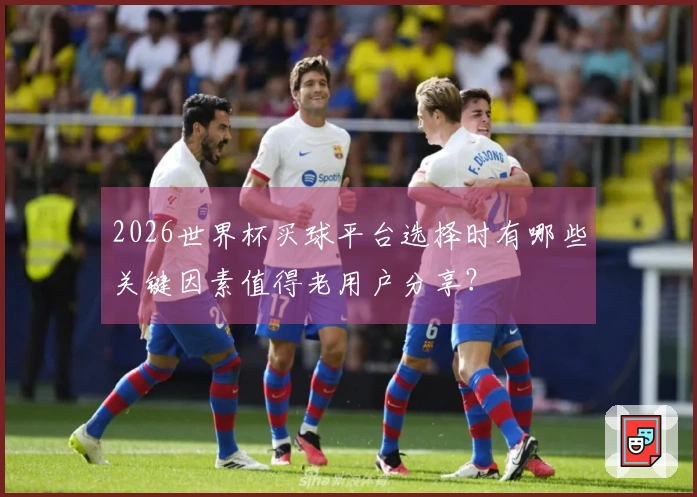 2026世界杯买球平台选择时有哪些关键因素值得老用户分享？