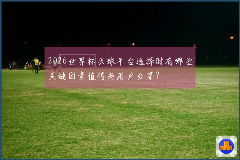 2026世界杯买球平台选择时有哪些关键因素值得老用户分享？